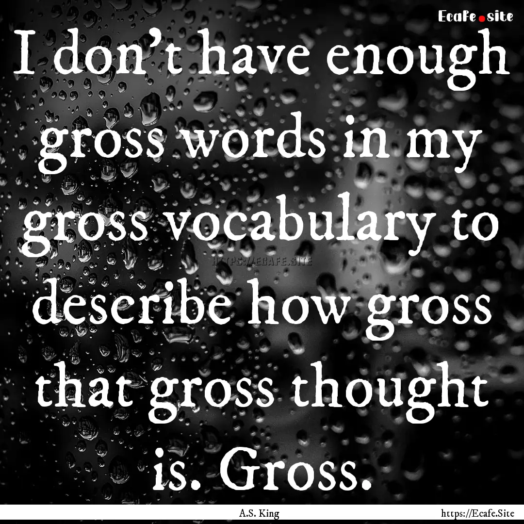 I don’t have enough gross words in my gross.... : Quote by A.S. King