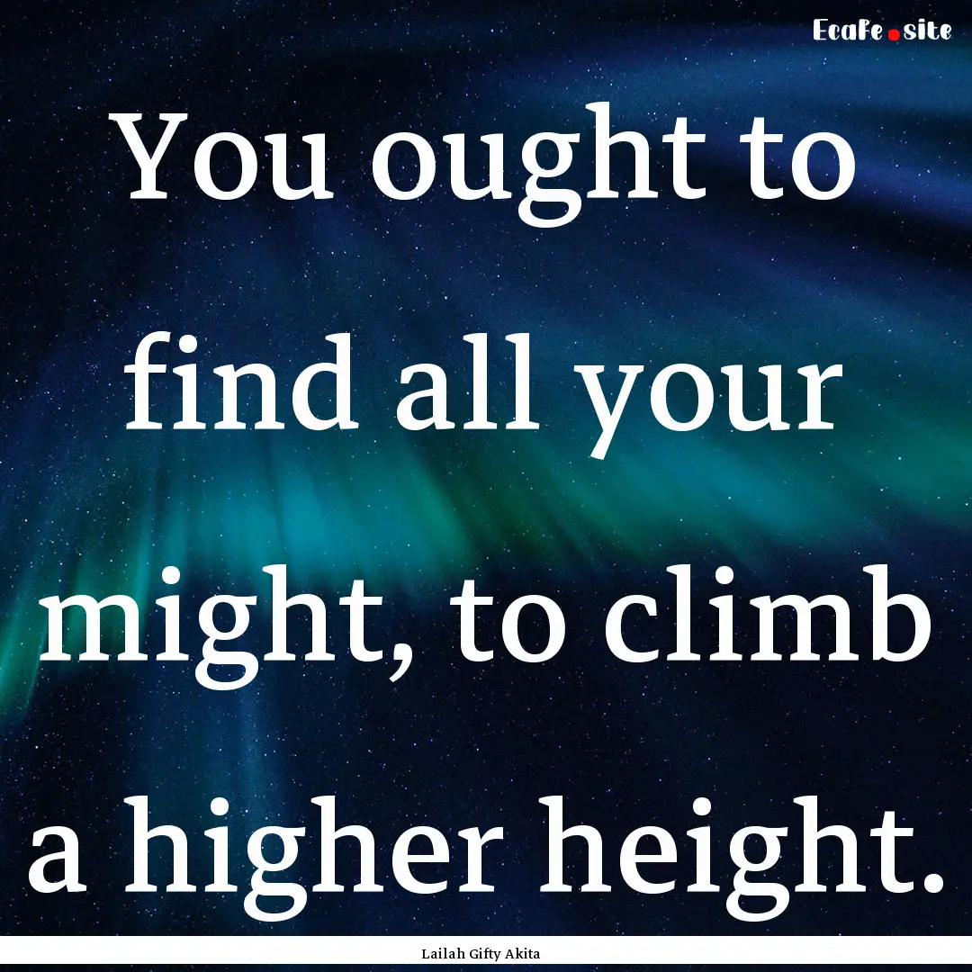 You ought to find all your might, to climb.... : Quote by Lailah Gifty Akita