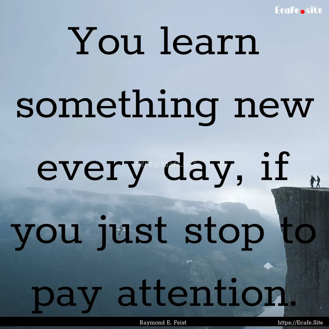 You learn something new every day, if you.... : Quote by Raymond E. Feist