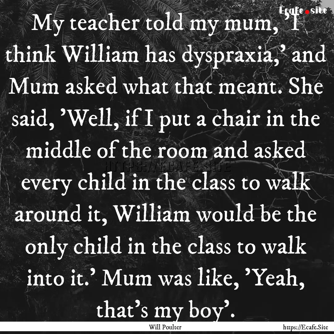 My teacher told my mum, 'I think William.... : Quote by Will Poulter