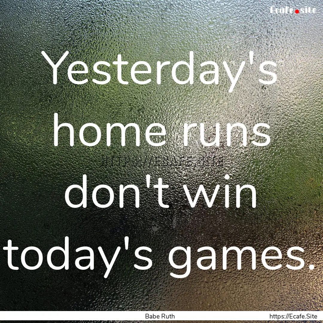 Yesterday's home runs don't win today's games..... : Quote by Babe Ruth