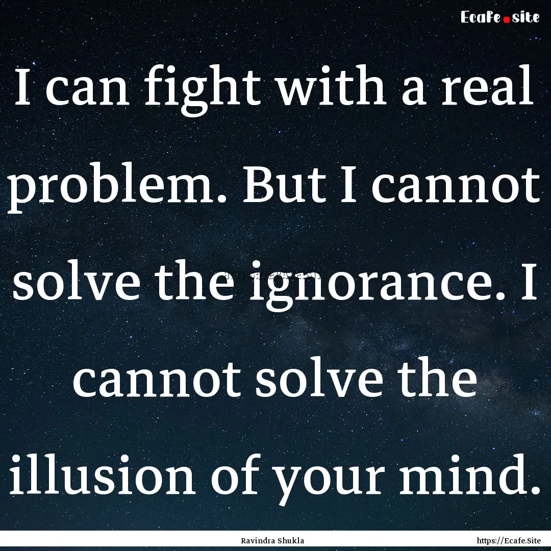 I can fight with a real problem. But I cannot.... : Quote by Ravindra Shukla