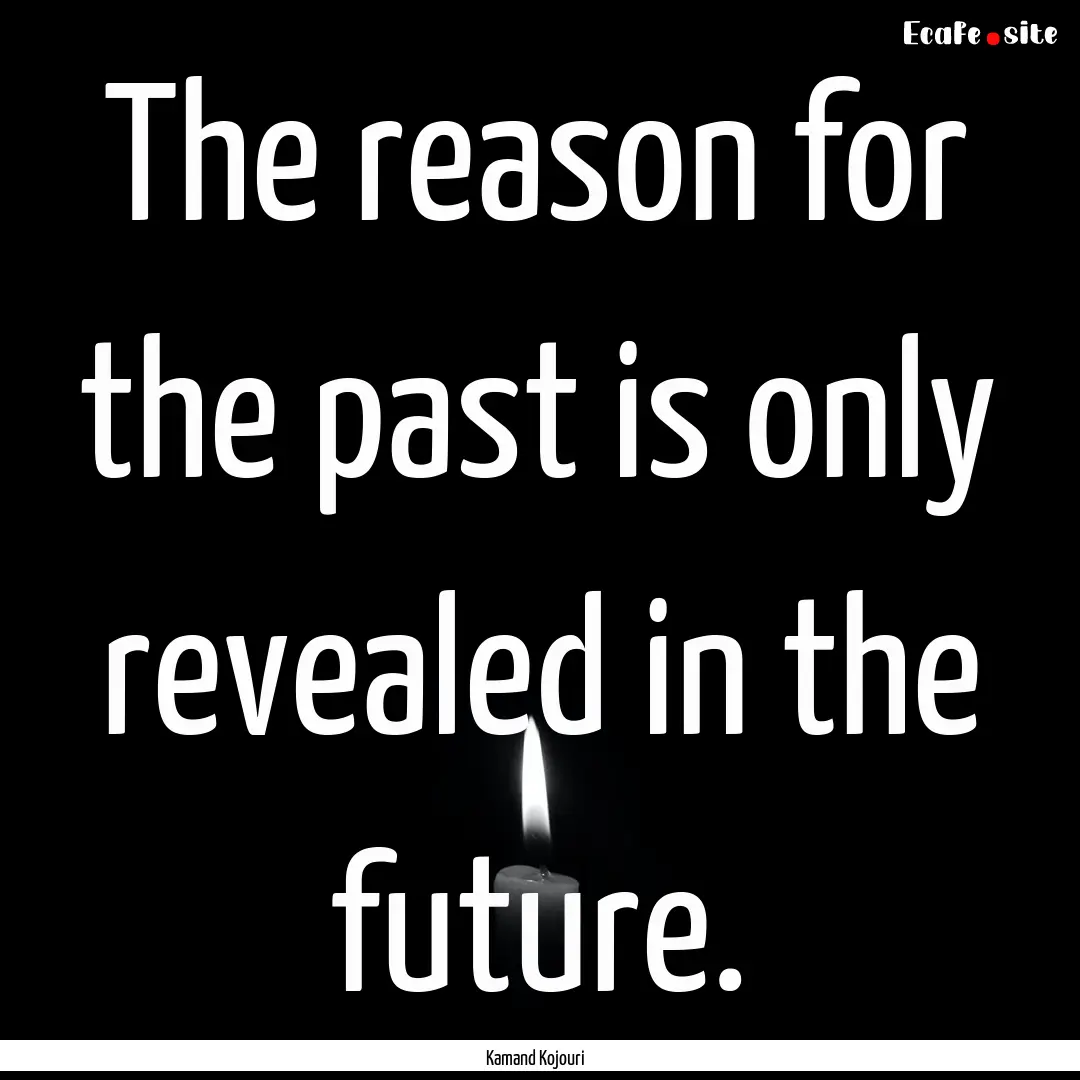 The reason for the past is only revealed.... : Quote by Kamand Kojouri