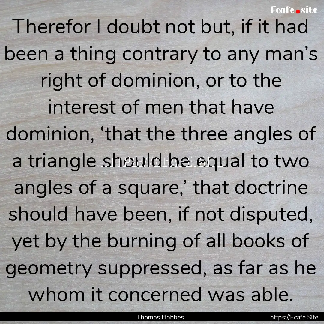 Therefor I doubt not but, if it had been.... : Quote by Thomas Hobbes