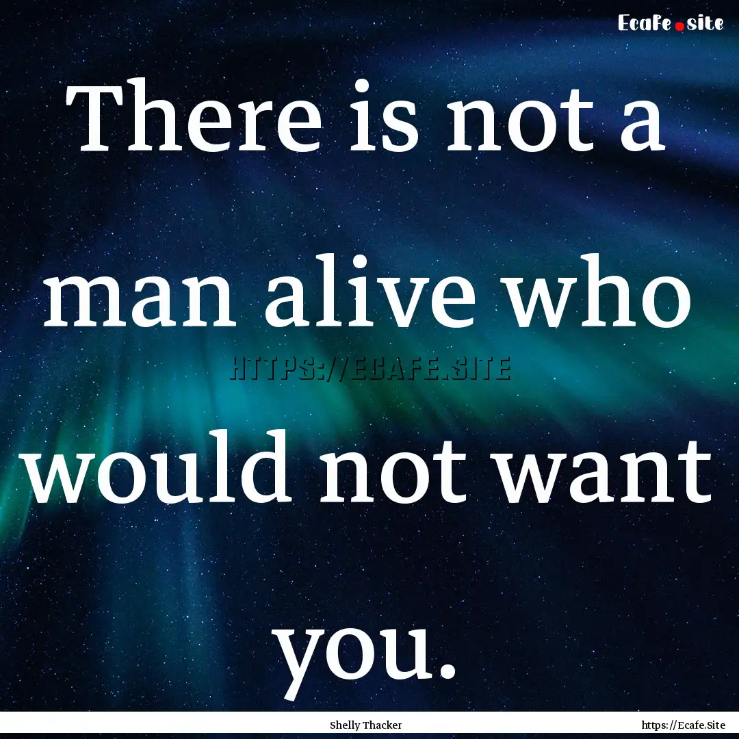 There is not a man alive who would not want.... : Quote by Shelly Thacker