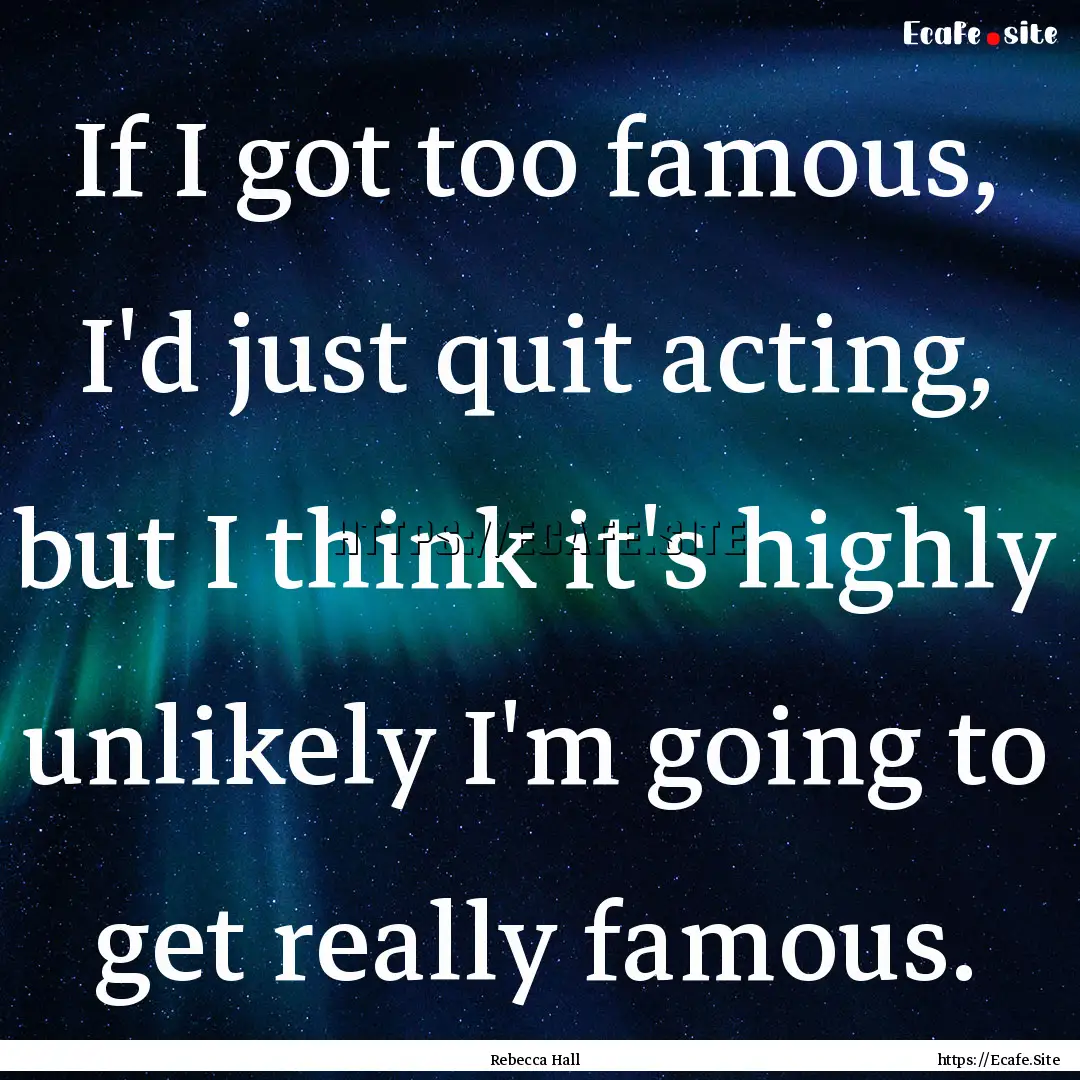 If I got too famous, I'd just quit acting,.... : Quote by Rebecca Hall