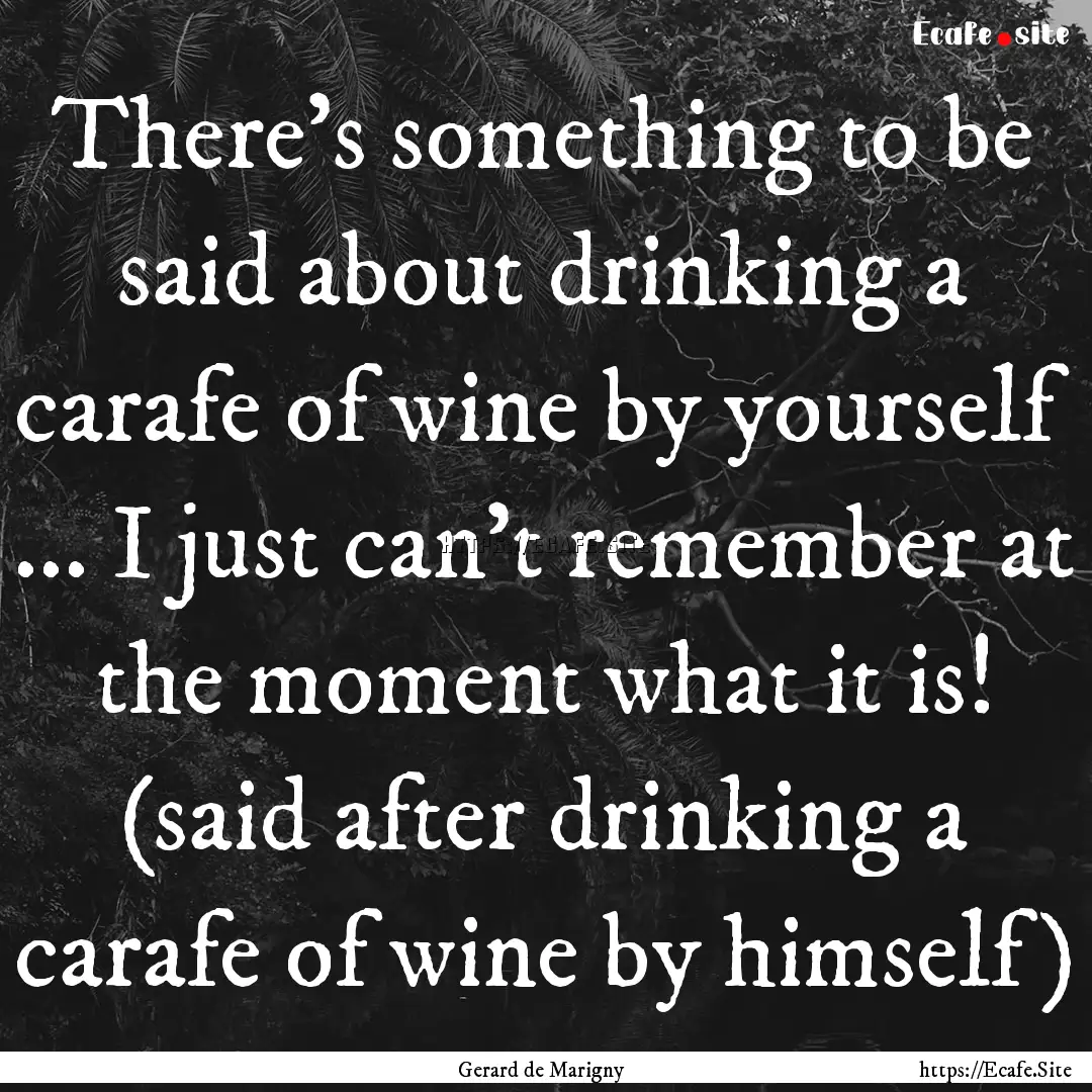 There's something to be said about drinking.... : Quote by Gerard de Marigny