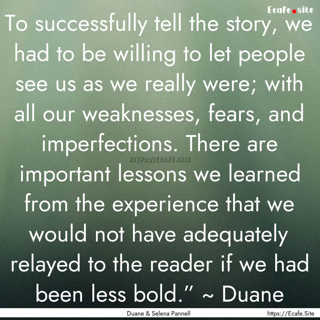 To successfully tell the story, we had to.... : Quote by Duane & Selena Pannell