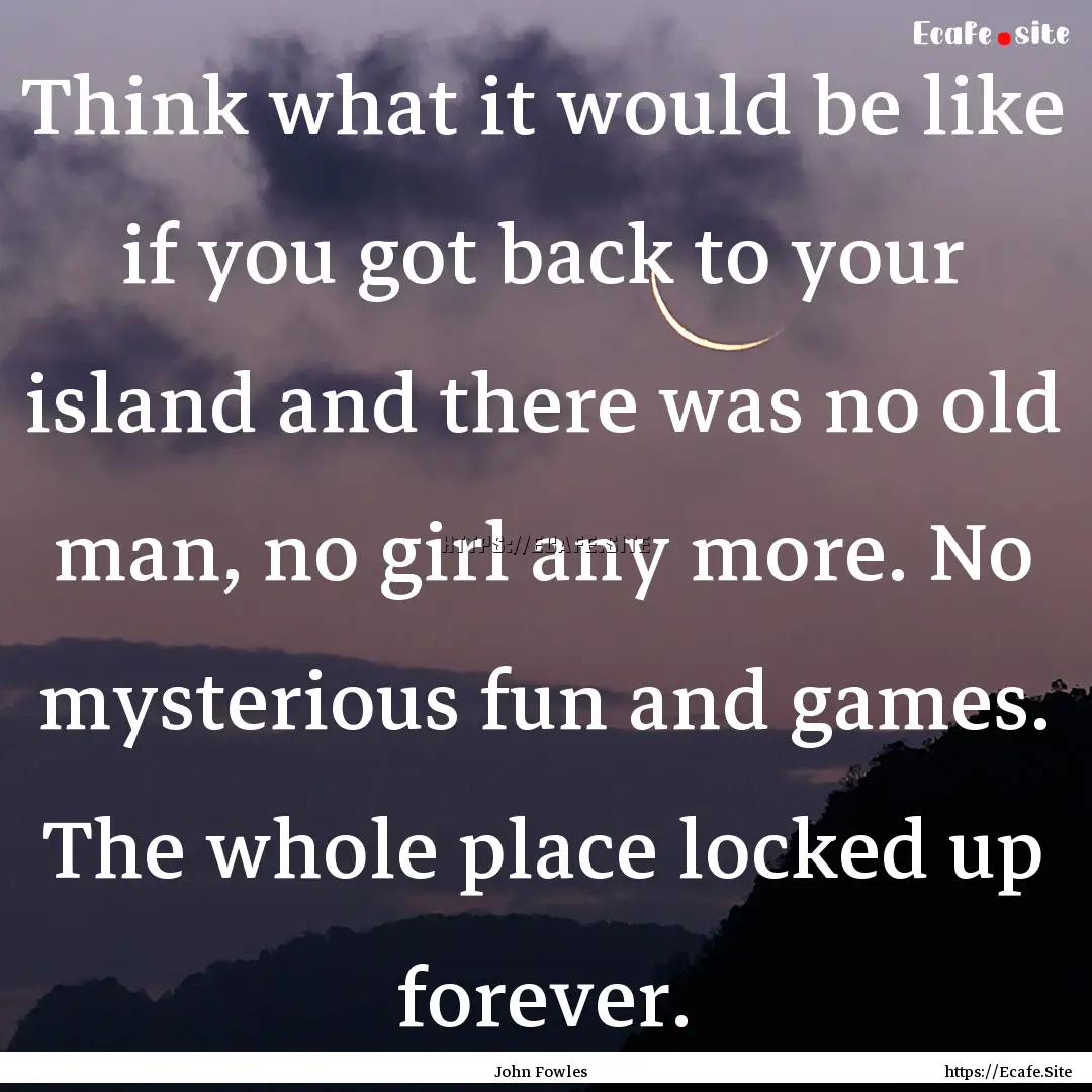 Think what it would be like if you got back.... : Quote by John Fowles