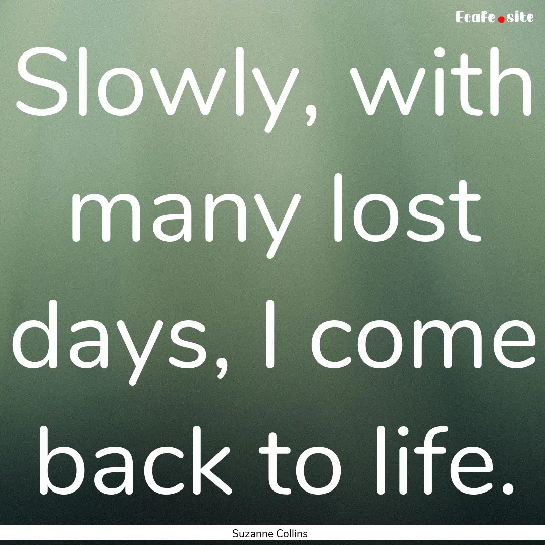 Slowly, with many lost days, I come back.... : Quote by Suzanne Collins