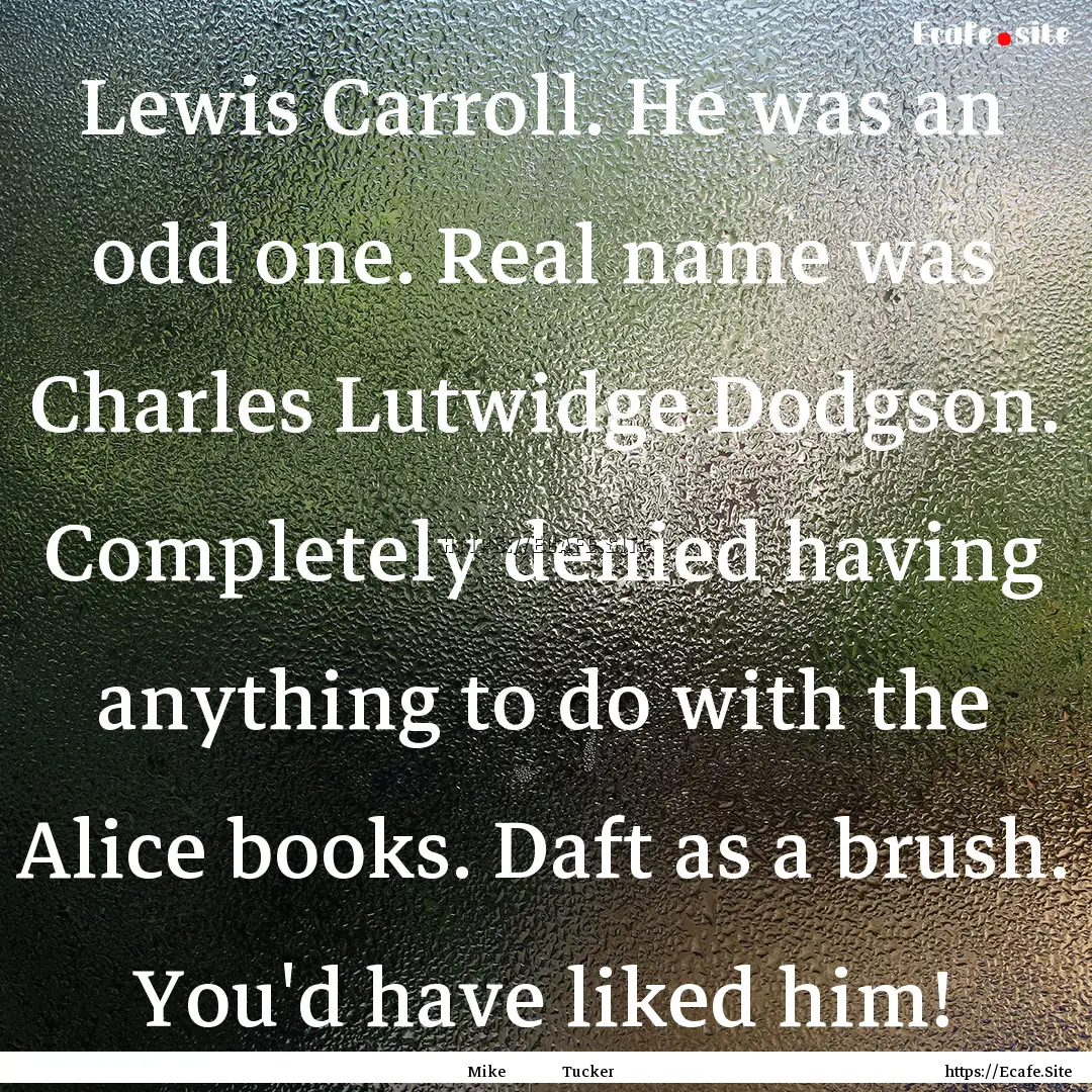 Lewis Carroll. He was an odd one. Real name.... : Quote by Mike Tucker