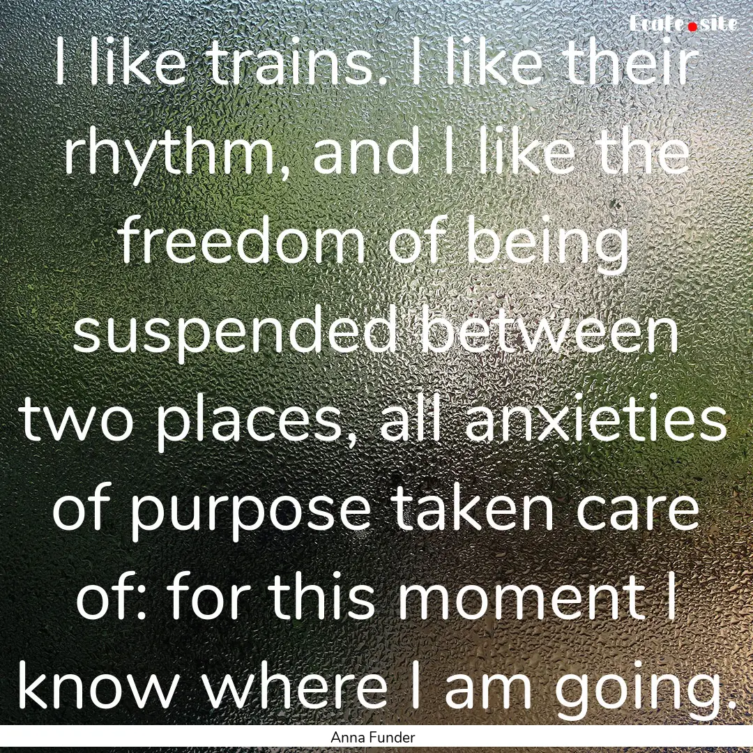 I like trains. I like their rhythm, and I.... : Quote by Anna Funder