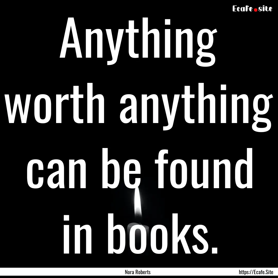 Anything worth anything can be found in books..... : Quote by Nora Roberts