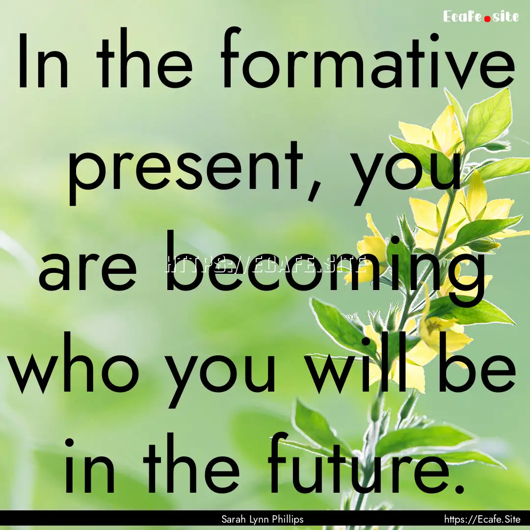 In the formative present, you are becoming.... : Quote by Sarah Lynn Phillips