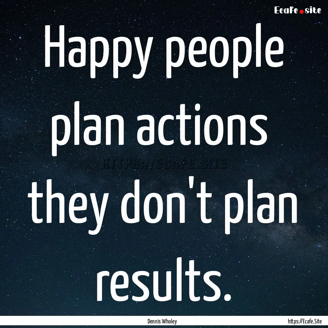 Happy people plan actions they don't plan.... : Quote by Dennis Wholey