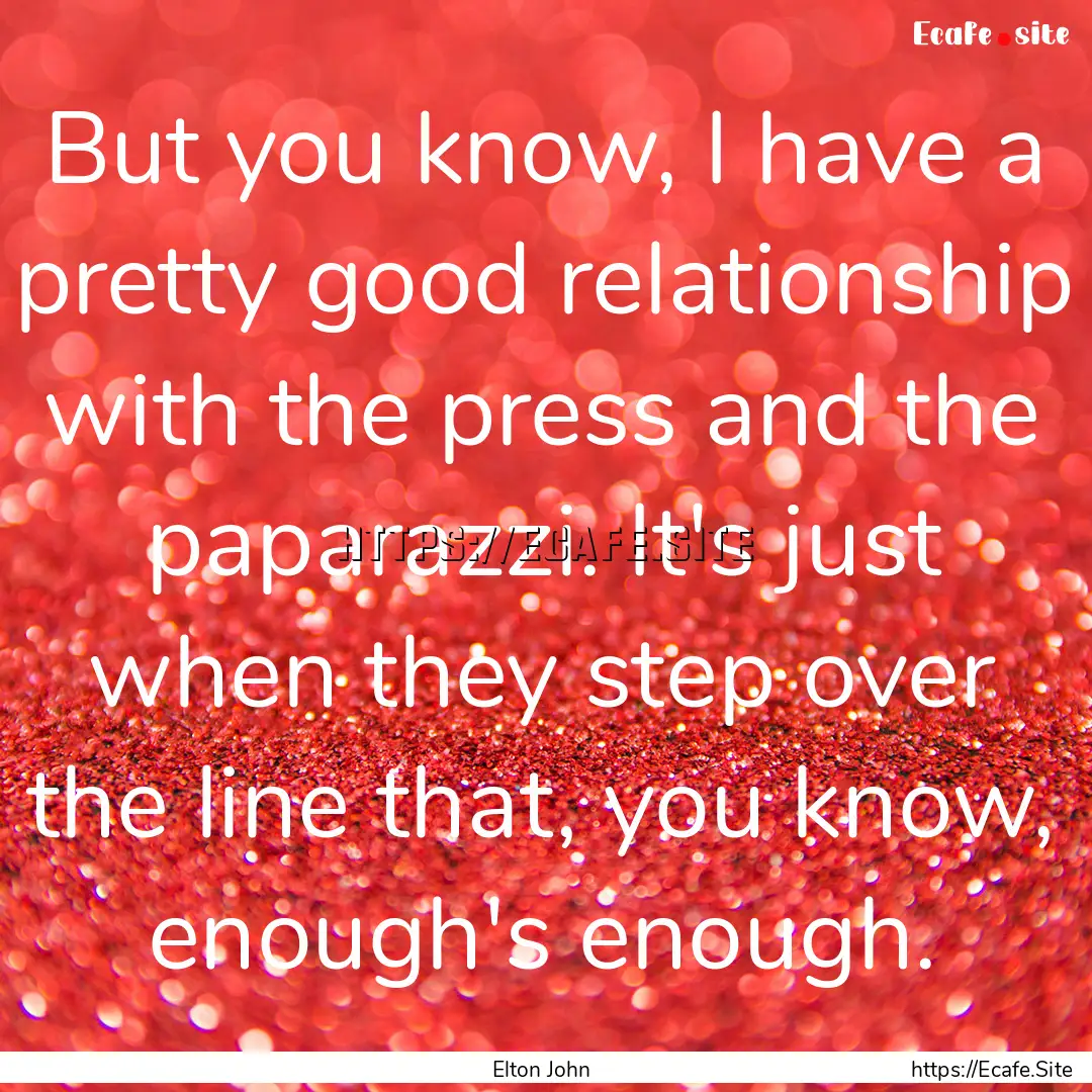 But you know, I have a pretty good relationship.... : Quote by Elton John