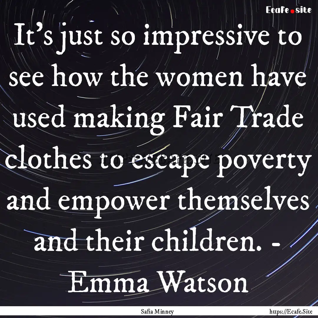 It's just so impressive to see how the women.... : Quote by Safia Minney