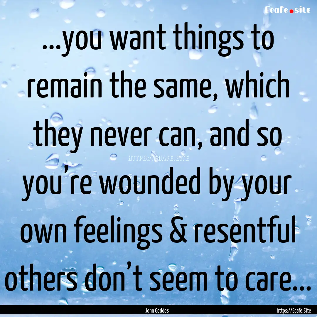 ...you want things to remain the same, which.... : Quote by John Geddes