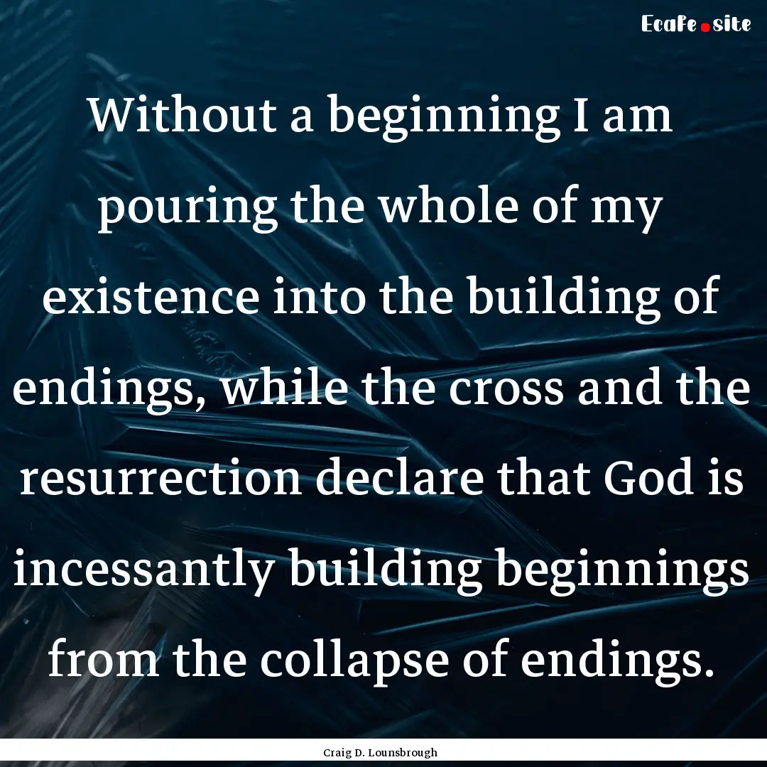 Without a beginning I am pouring the whole.... : Quote by Craig D. Lounsbrough