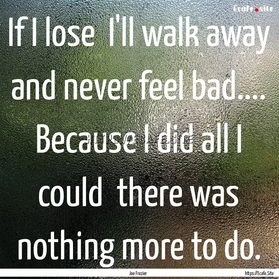 If I lose I'll walk away and never feel.... : Quote by Joe Frazier