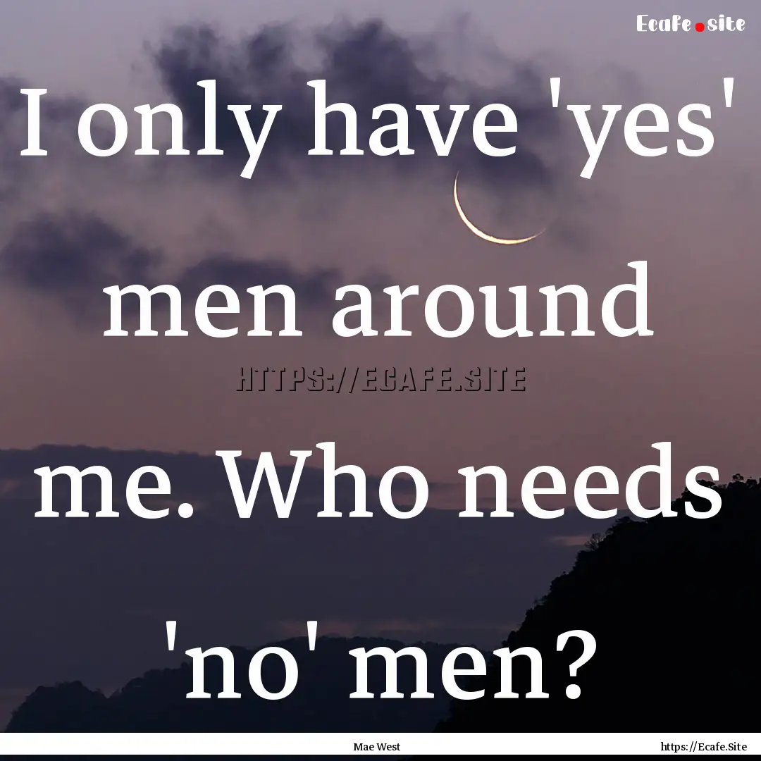 I only have 'yes' men around me. Who needs.... : Quote by Mae West