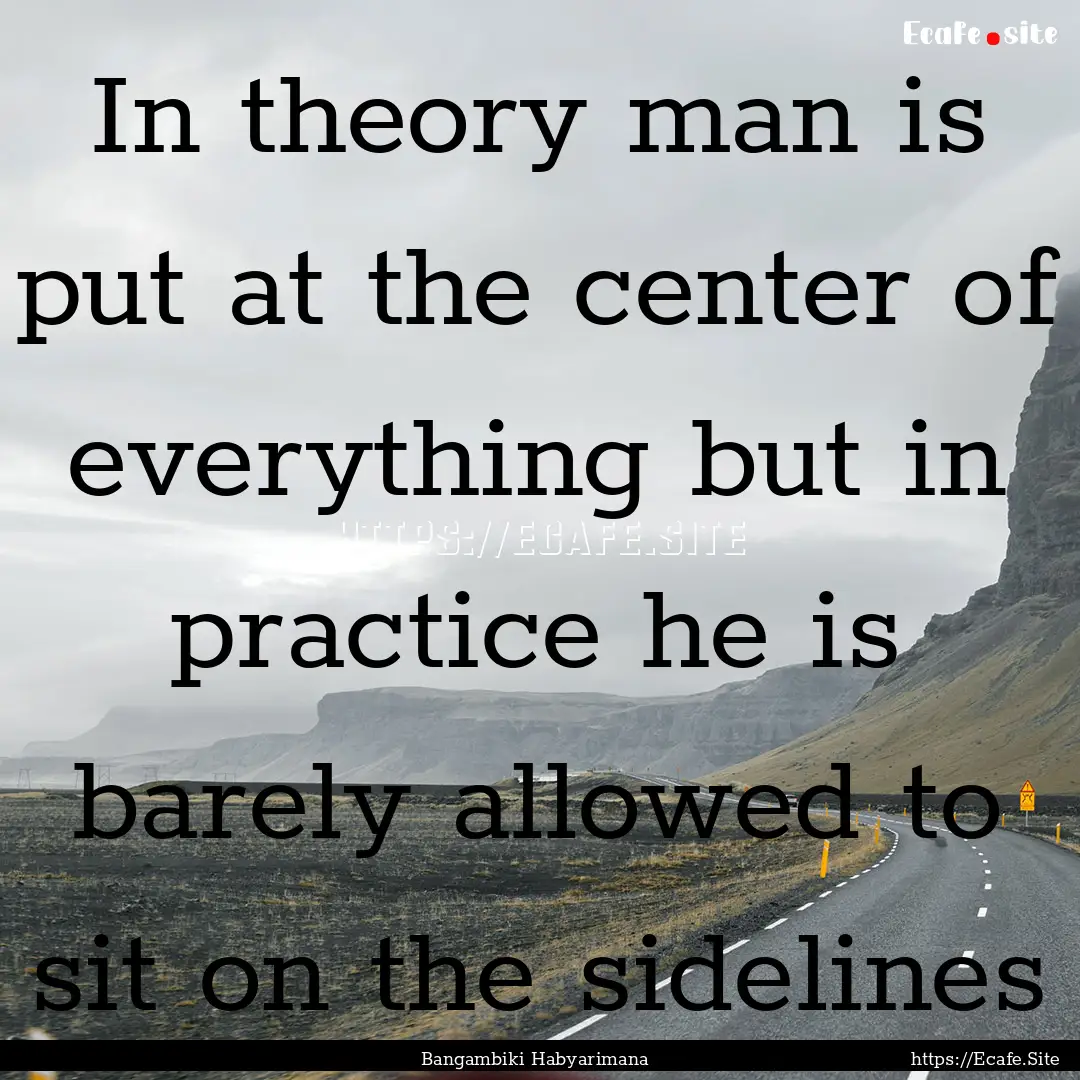 In theory man is put at the center of everything.... : Quote by Bangambiki Habyarimana