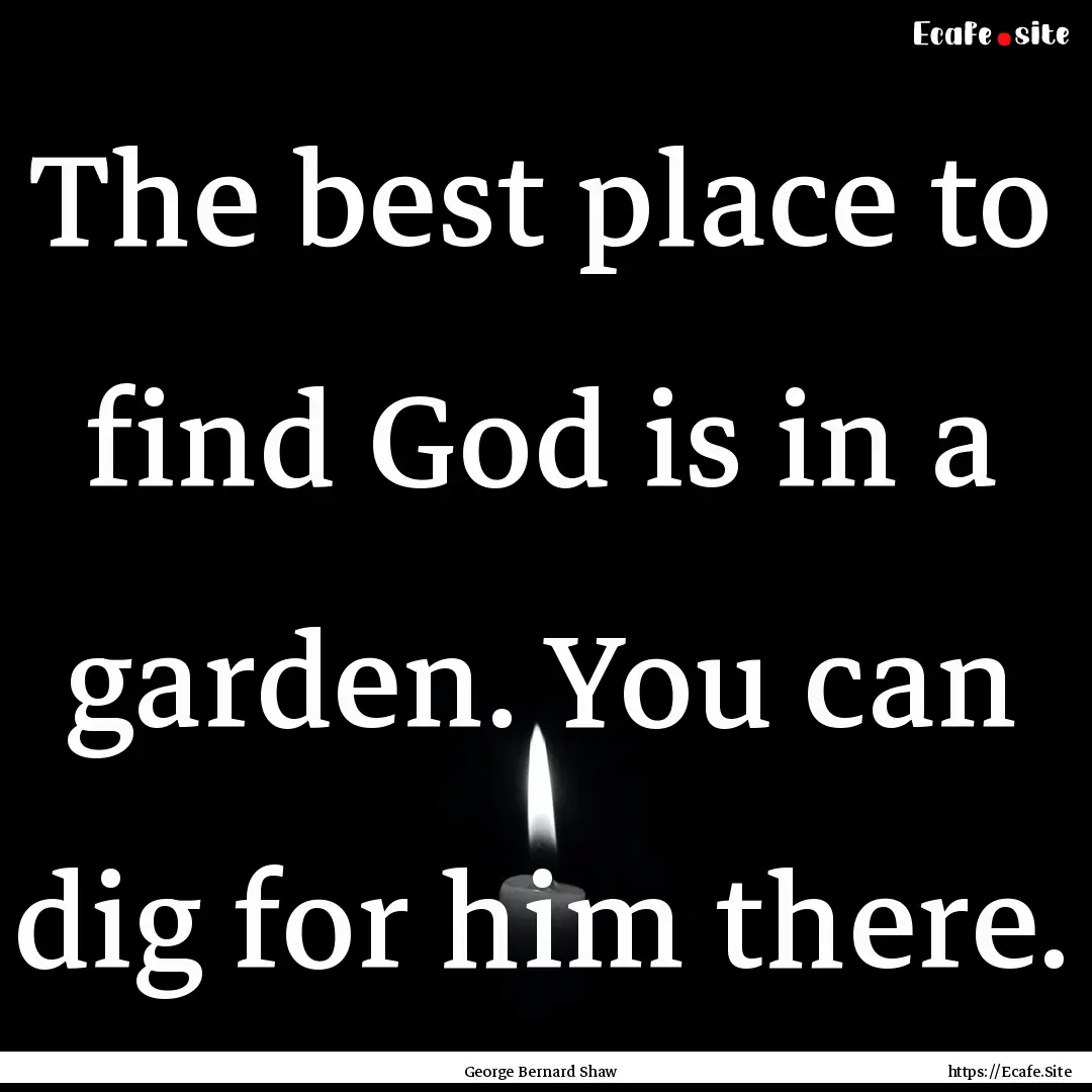 The best place to find God is in a garden..... : Quote by George Bernard Shaw