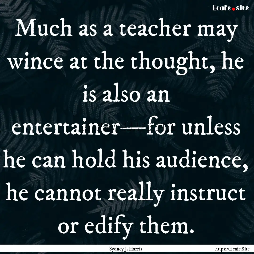 Much as a teacher may wince at the thought,.... : Quote by Sydney J. Harris