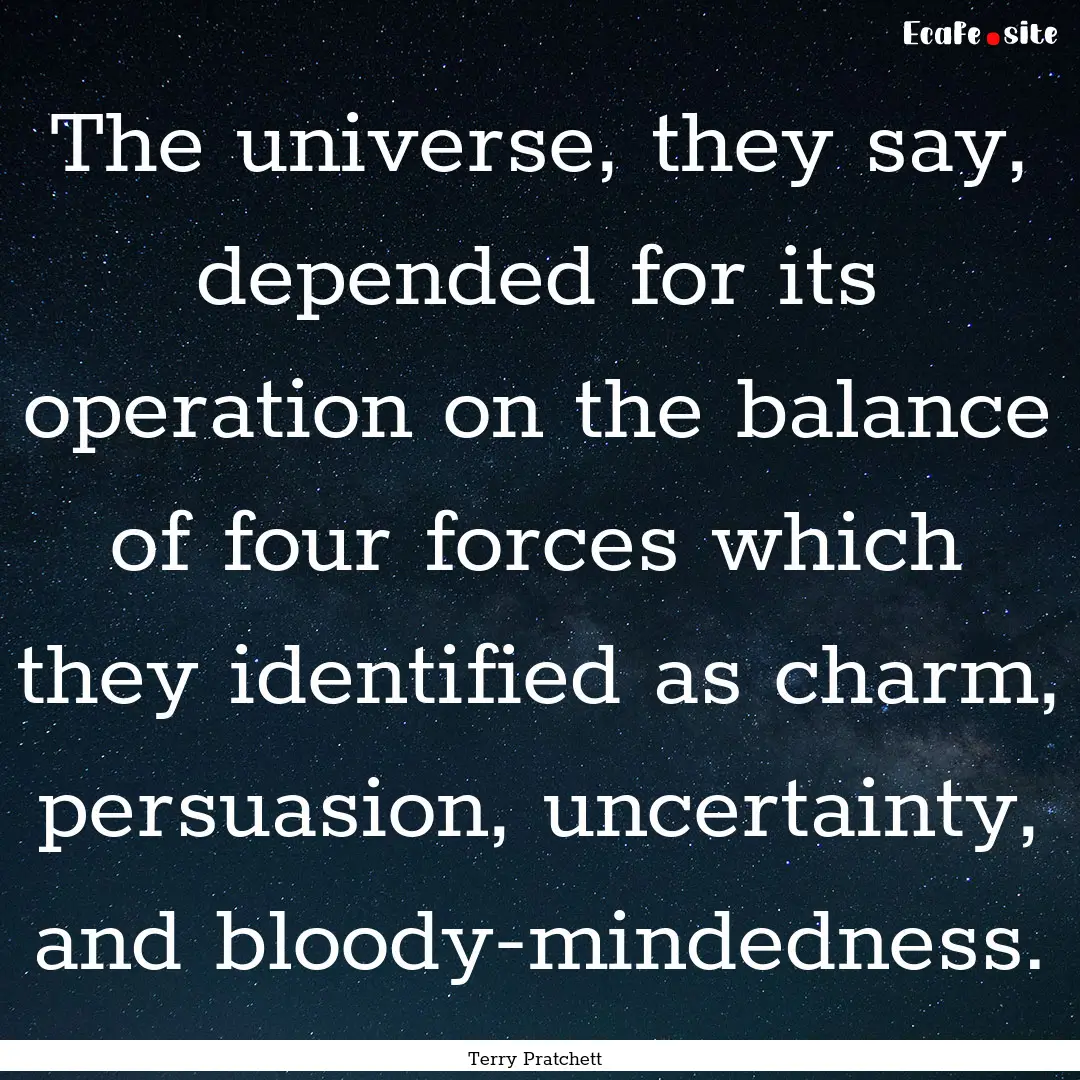 The universe, they say, depended for its.... : Quote by Terry Pratchett