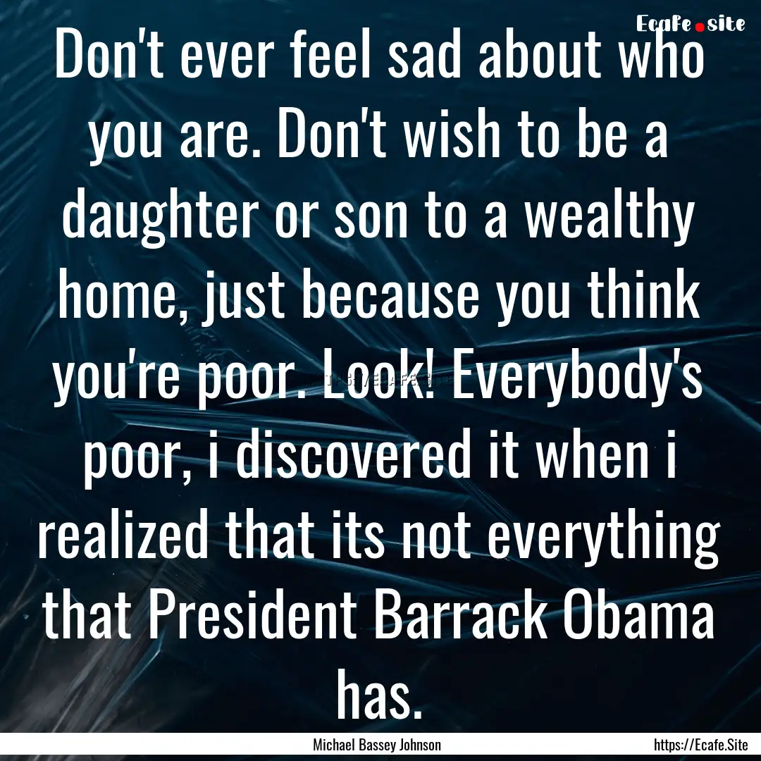 Don't ever feel sad about who you are. Don't.... : Quote by Michael Bassey Johnson