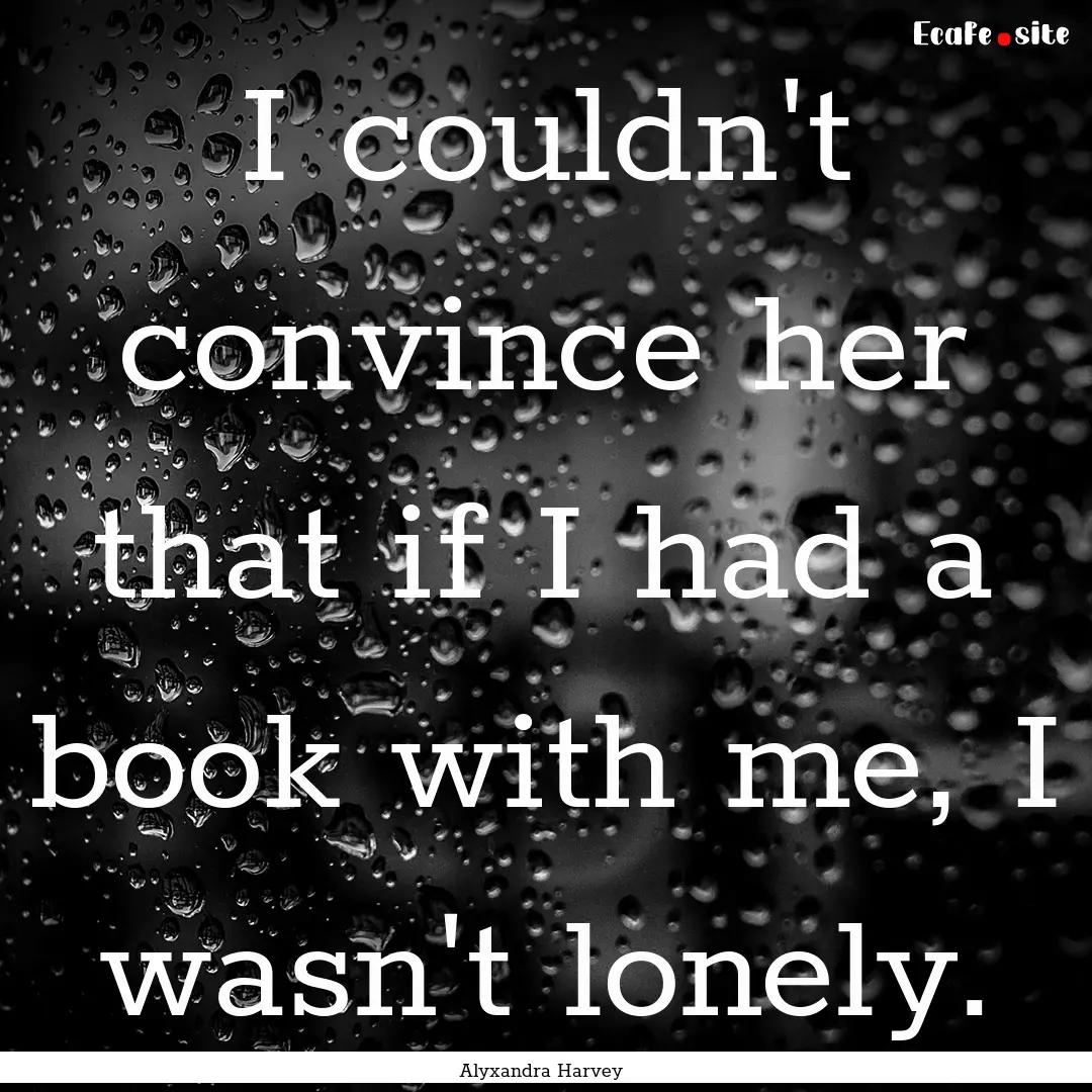 I couldn't convince her that if I had a book.... : Quote by Alyxandra Harvey