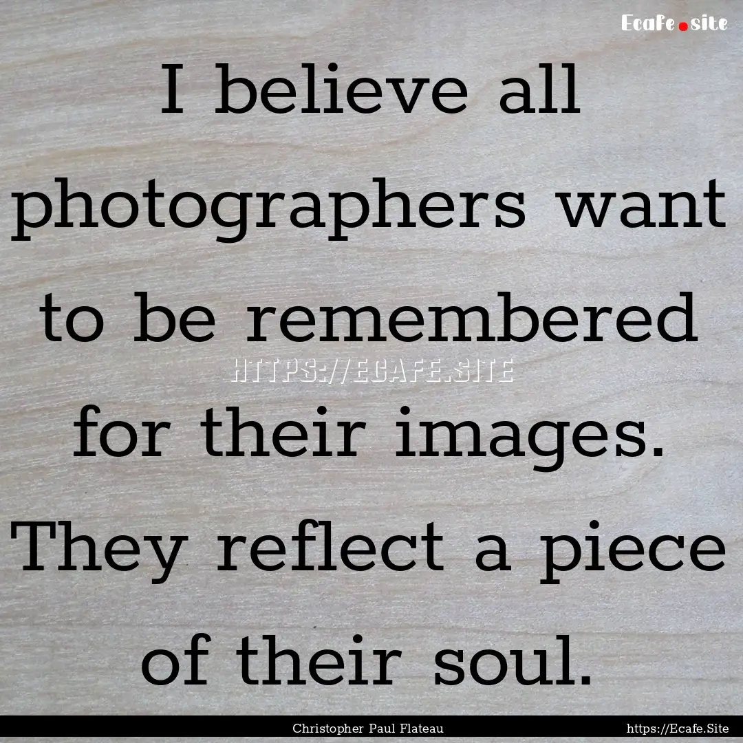 I believe all photographers want to be remembered.... : Quote by Christopher Paul Flateau