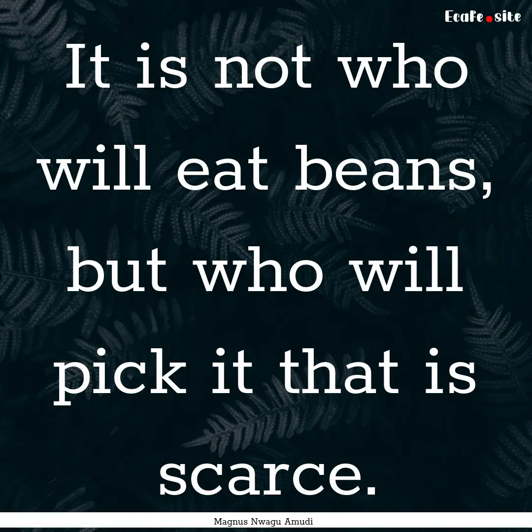 It is not who will eat beans, but who will.... : Quote by Magnus Nwagu Amudi