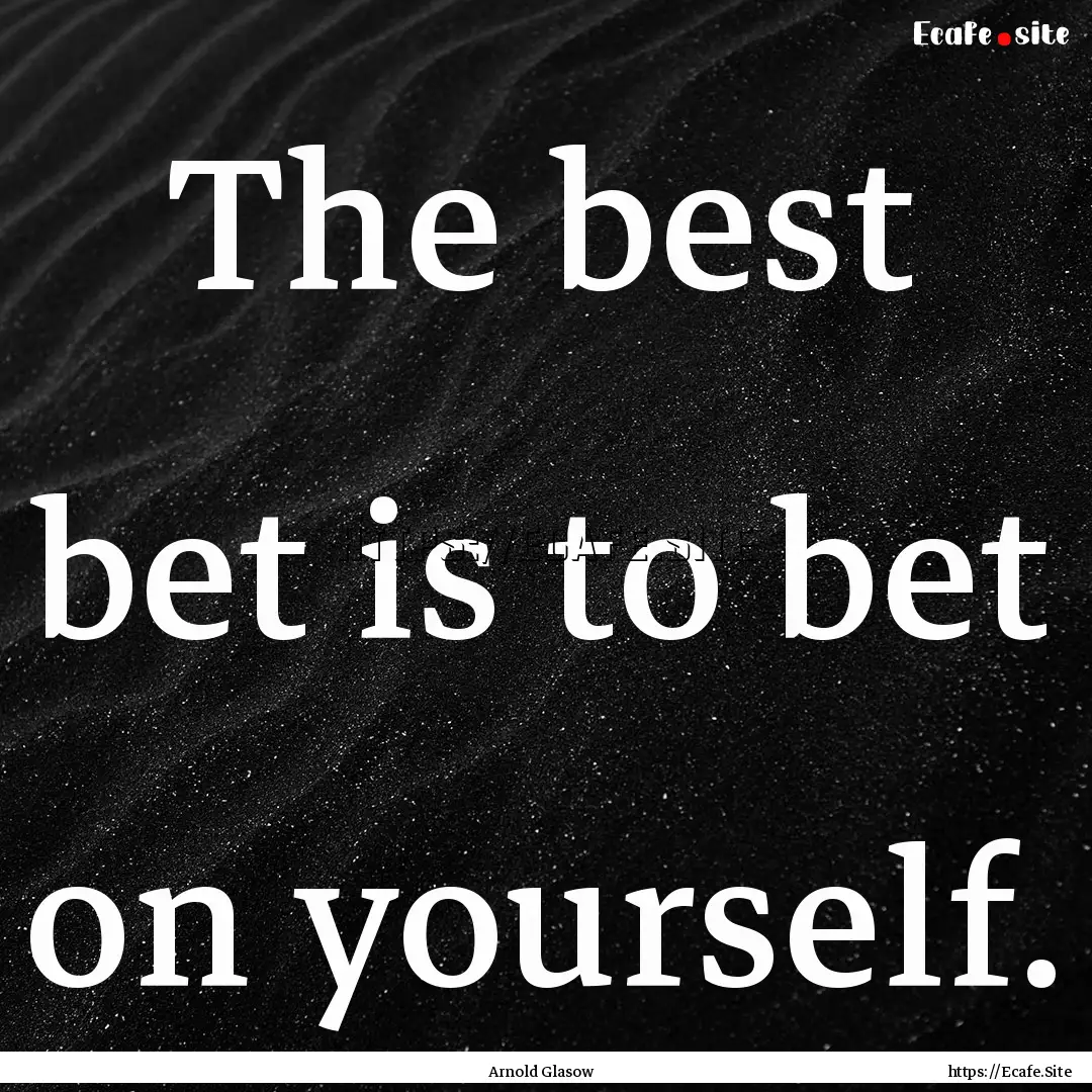 The best bet is to bet on yourself. : Quote by Arnold Glasow