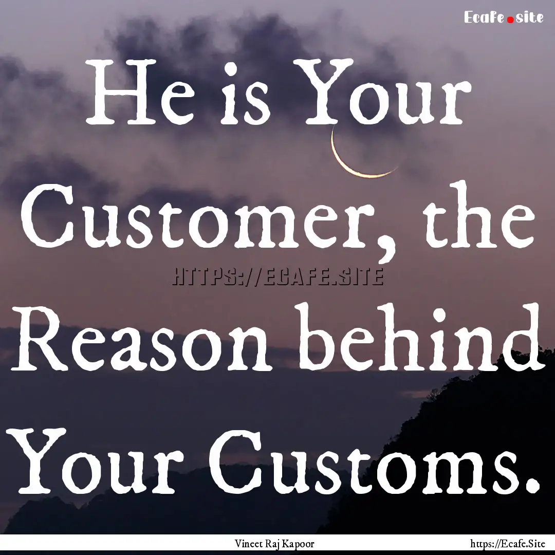 He is Your Customer, the Reason behind Your.... : Quote by Vineet Raj Kapoor