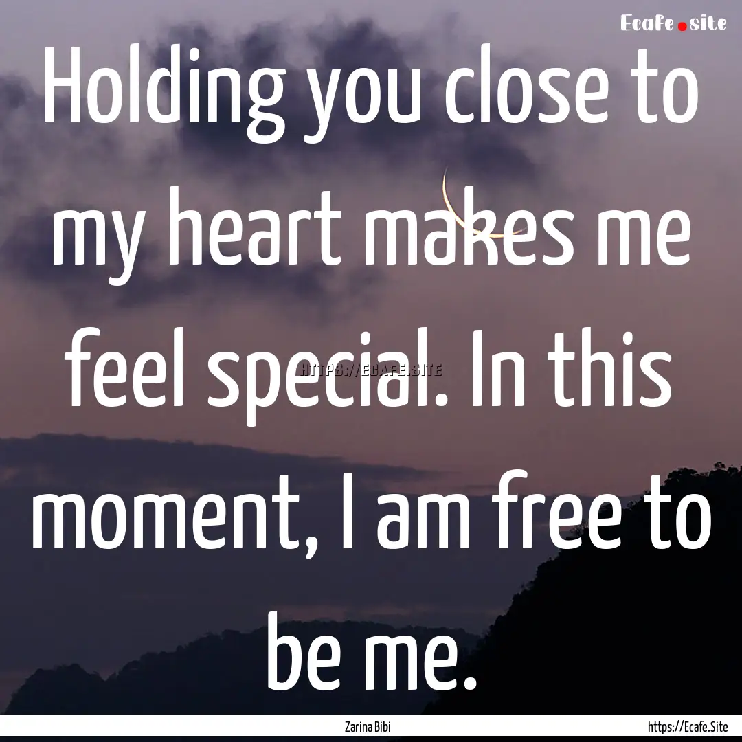 Holding you close to my heart makes me feel.... : Quote by Zarina Bibi