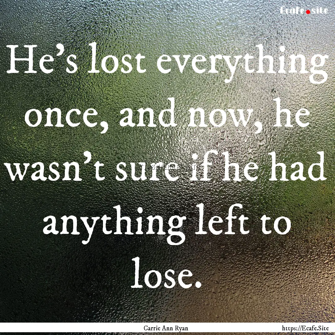 He's lost everything once, and now, he wasn't.... : Quote by Carrie Ann Ryan