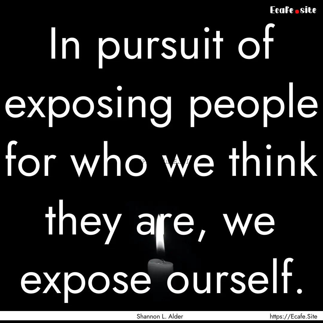 In pursuit of exposing people for who we.... : Quote by Shannon L. Alder