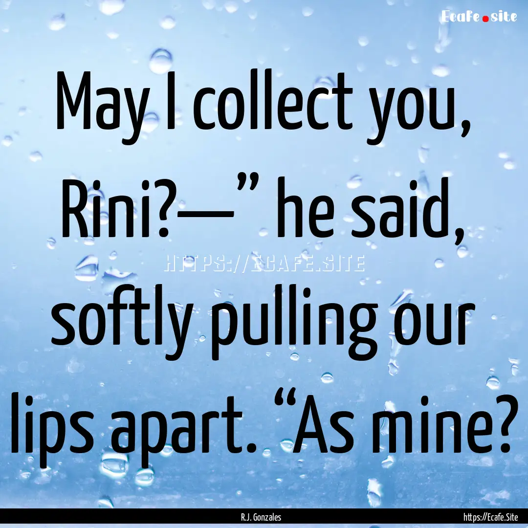 May I collect you, Rini?—” he said, softly.... : Quote by R.J. Gonzales