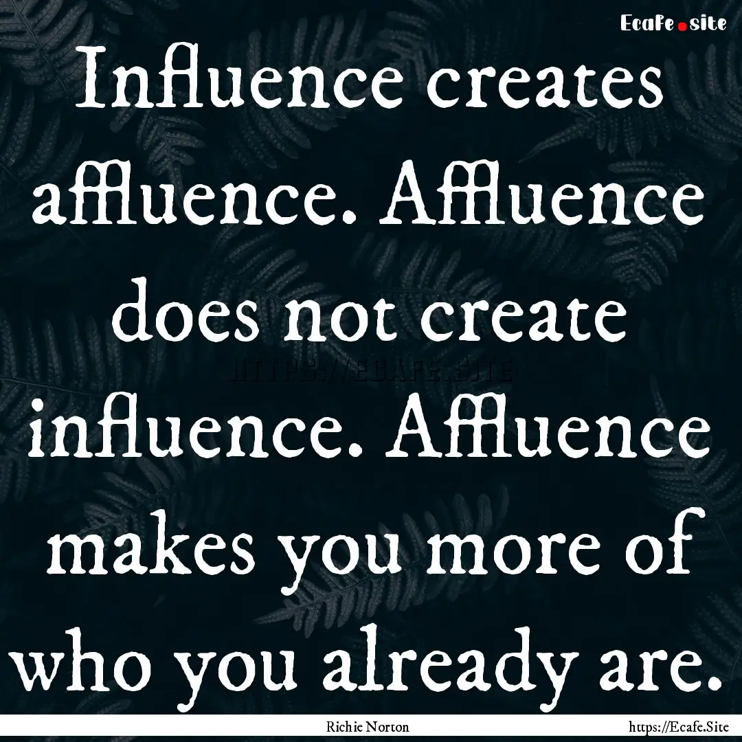 Influence creates affluence. Affluence does.... : Quote by Richie Norton