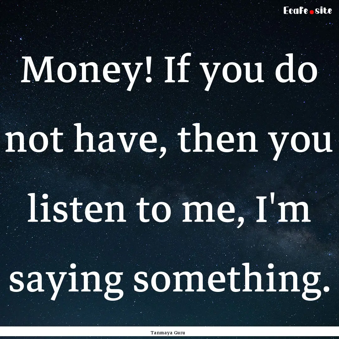 Money! If you do not have, then you listen.... : Quote by Tanmaya Guru