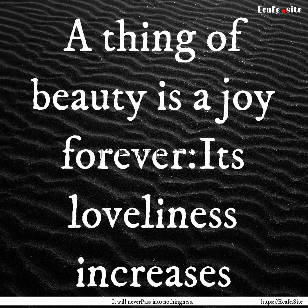 A thing of beauty is a joy forever:Its loveliness.... : Quote by It will neverPass into nothingness.