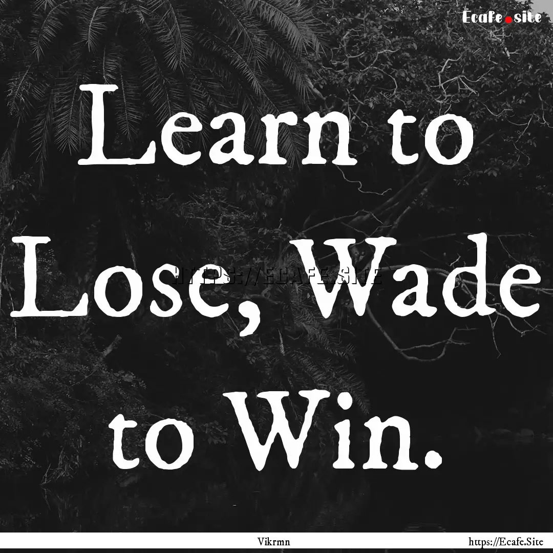 Learn to Lose, Wade to Win. : Quote by Vikrmn