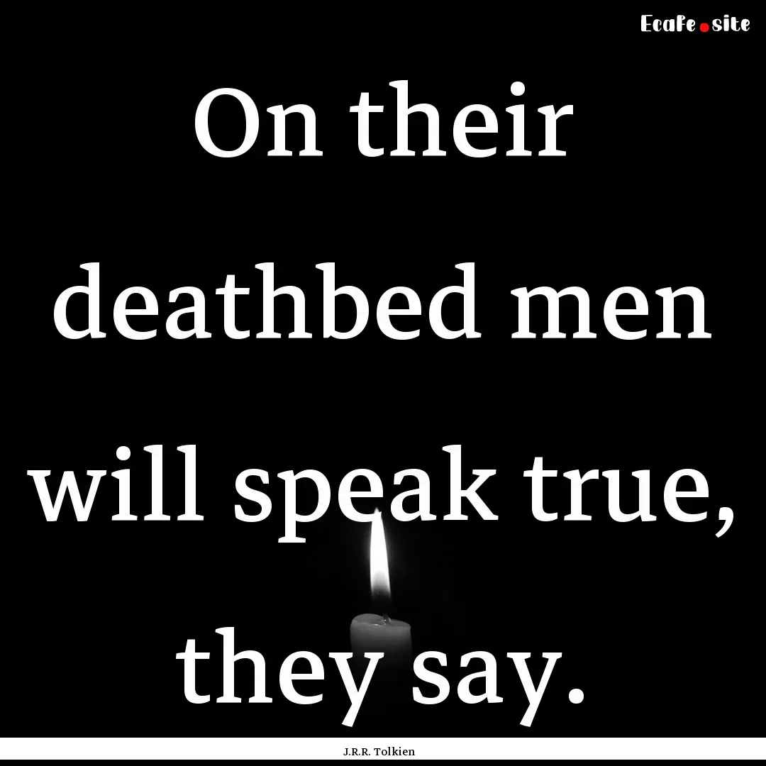 On their deathbed men will speak true, they.... : Quote by J.R.R. Tolkien