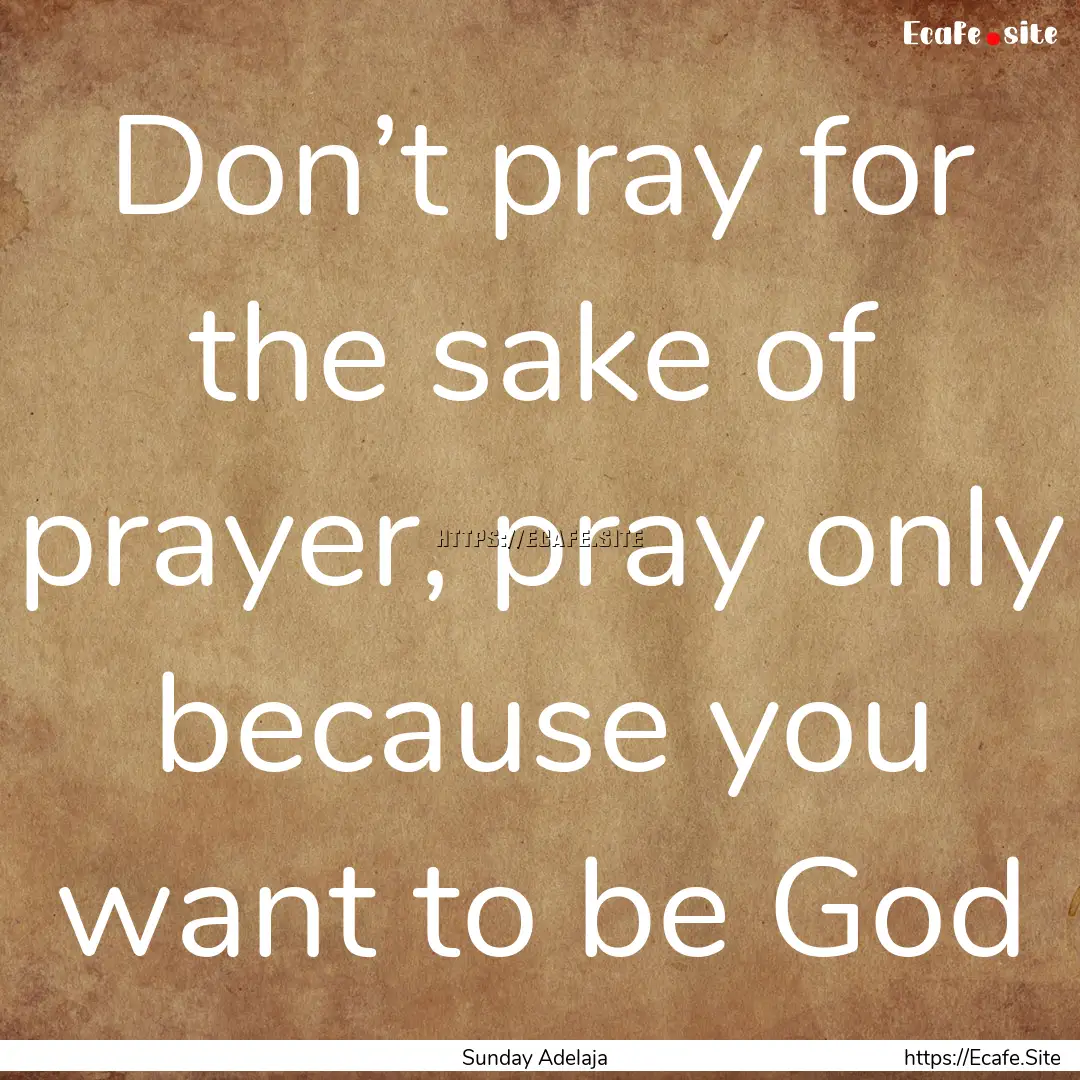 Don’t pray for the sake of prayer, pray.... : Quote by Sunday Adelaja