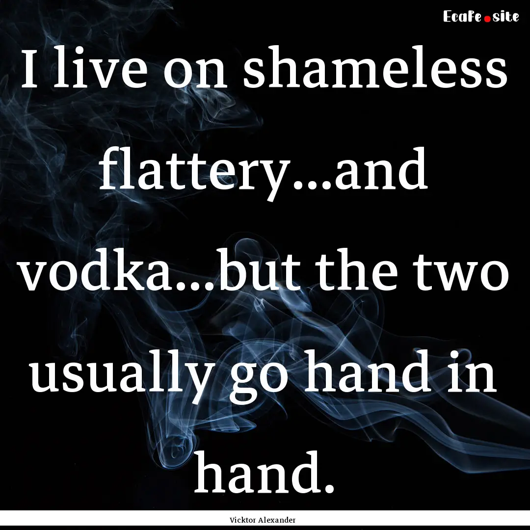 I live on shameless flattery...and vodka...but.... : Quote by Vicktor Alexander