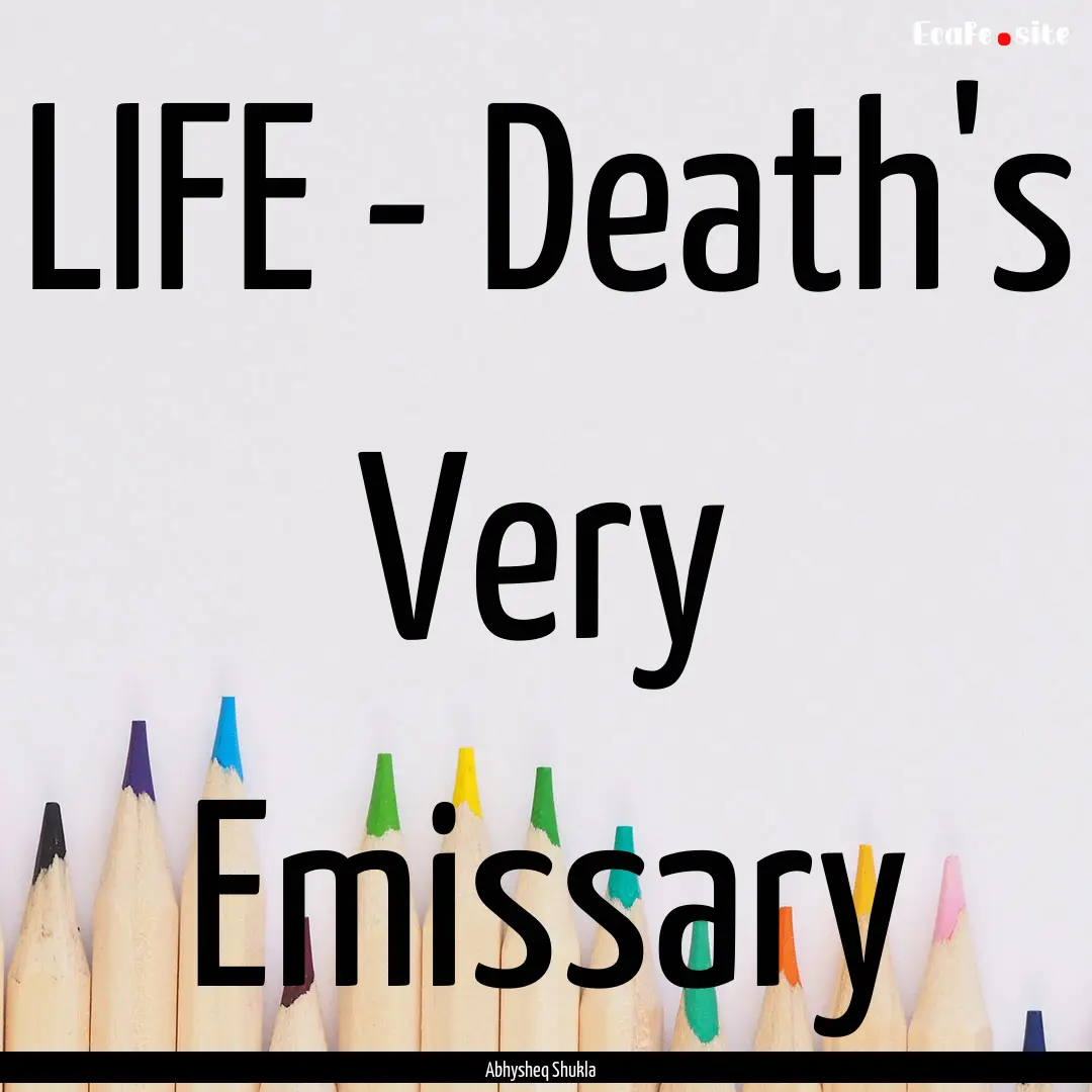 LIFE - Death's Very Emissary : Quote by Abhysheq Shukla