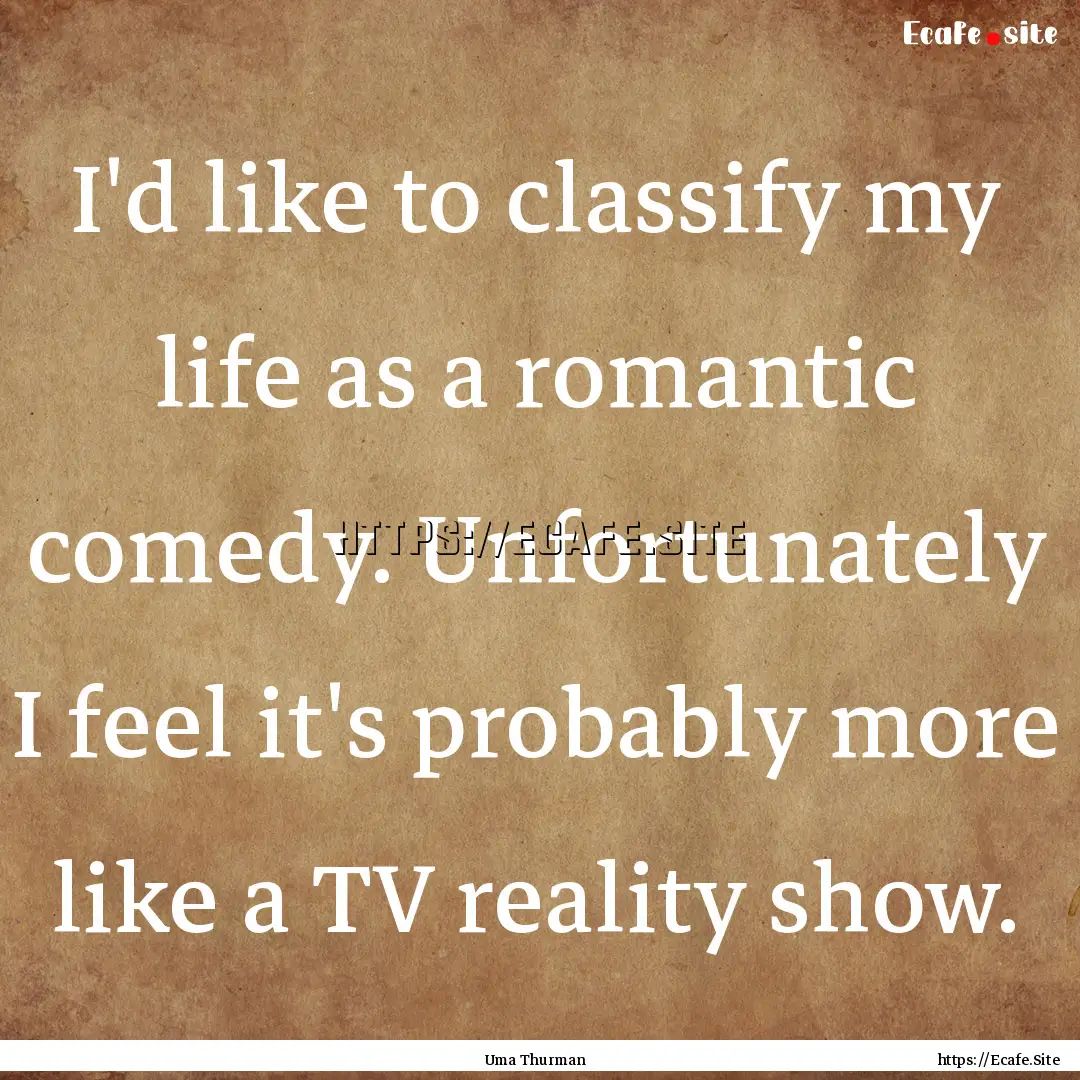 I'd like to classify my life as a romantic.... : Quote by Uma Thurman