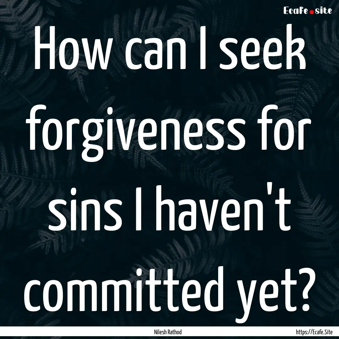 How can I seek forgiveness for sins I haven't.... : Quote by Nilesh Rathod