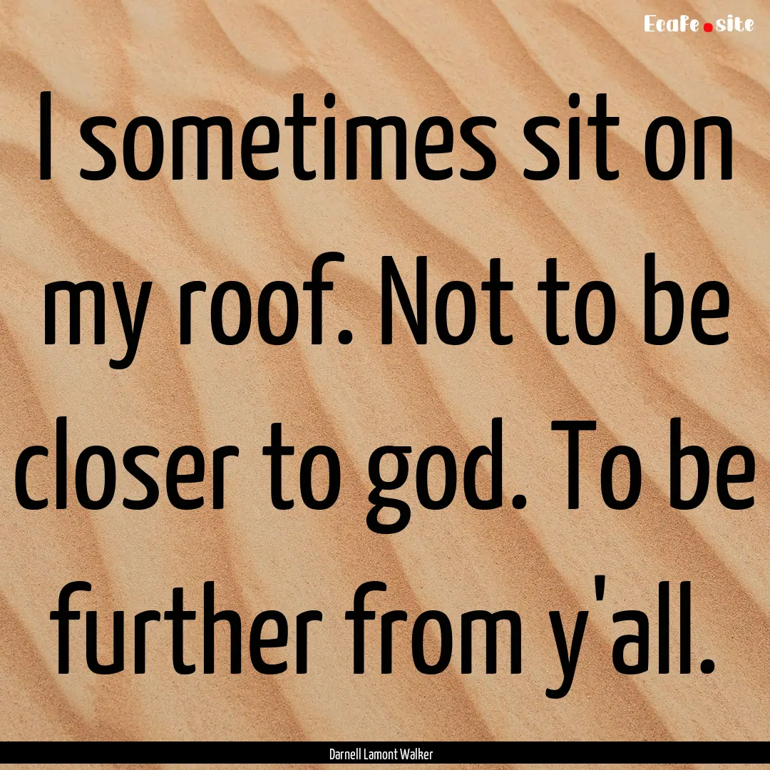 I sometimes sit on my roof. Not to be closer.... : Quote by Darnell Lamont Walker